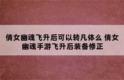 倩女幽魂飞升后可以转凡体么 倩女幽魂手游飞升后装备修正